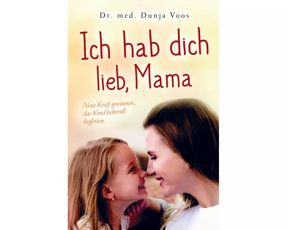 Ich hab dich lieb, Mama: Neue Kraft gewinnen, das Kind liebevoll begleiten (für Mütter)