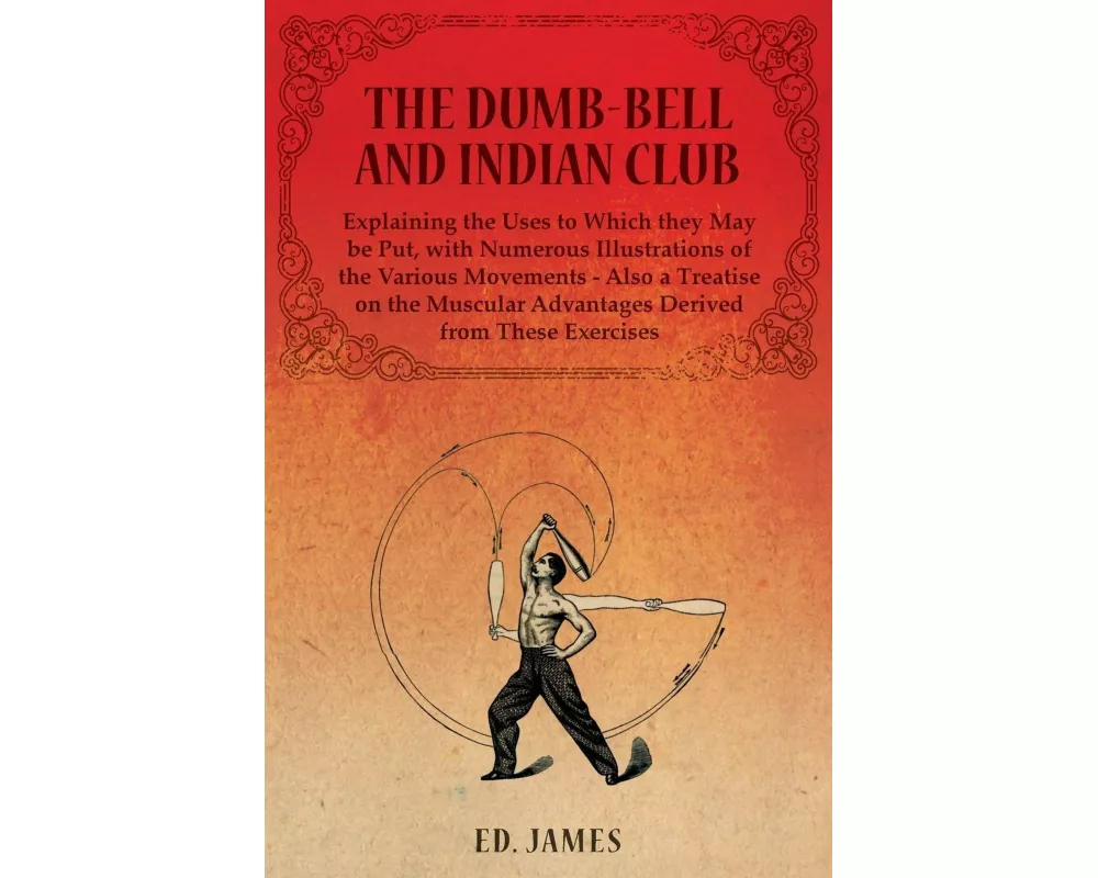 The Dumb-Bell and Indian Club, Explaining the Uses to Which they May be Put, with Numerous Illustrations of the Various Movements - Also a Treatise on
