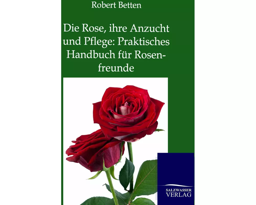 Die Rose, ihre Anzucht und Pflege: Praktisches Handbuch für Rosenfreunde