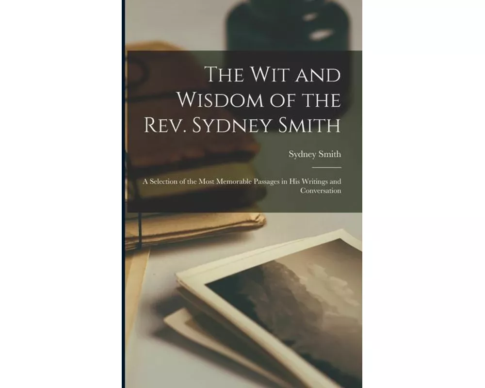 The Wit and Wisdom of the Rev. Sydney Smith: A Selection of the Most Memorable Passages in His Writings and Conversation