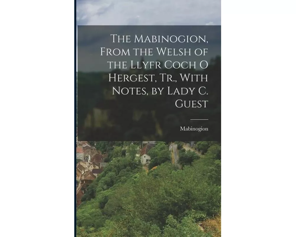 The Mabinogion, From the Welsh of the Llyfr Coch O Hergest, Tr., With Notes, by Lady C. Guest
