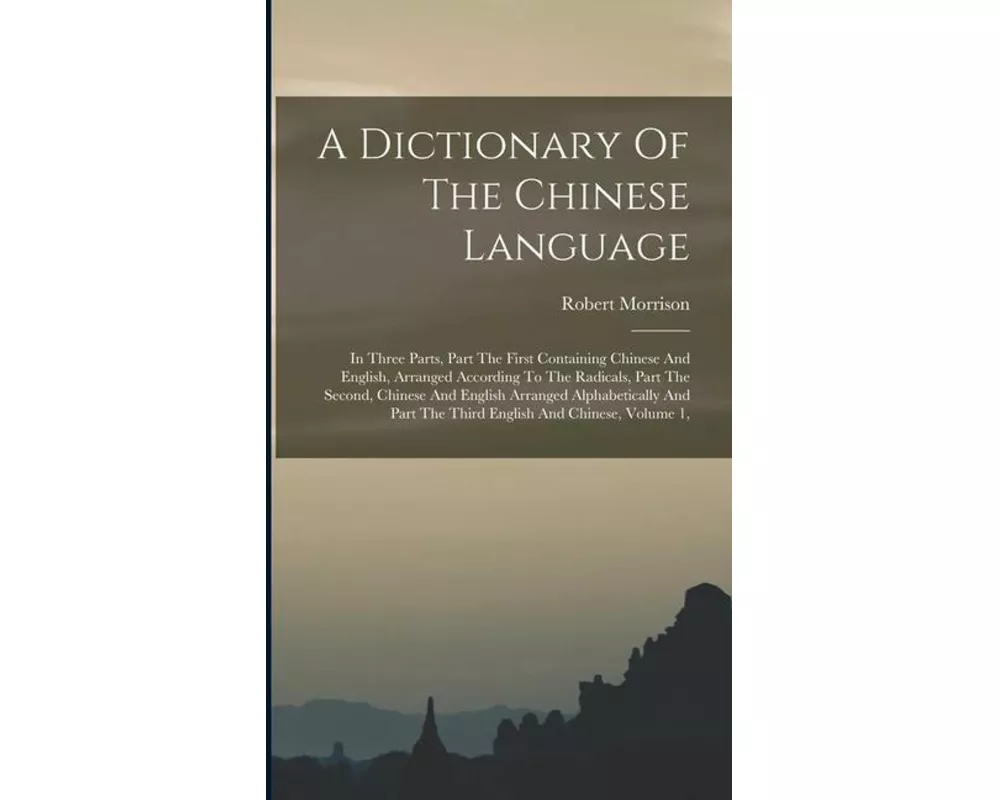 A Dictionary Of The Chinese Language: In Three Parts, Part The First Containing Chinese And English, Arranged According To The Radicals, Part The Seco