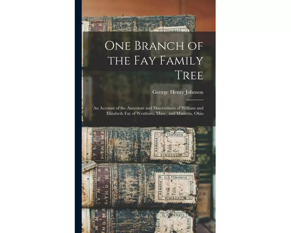 One Branch of the Fay Family Tree; an Account of the Ancestors and Descendants of William and Elizabeth Fay of Westboro, Mass., and Marietta, Ohio