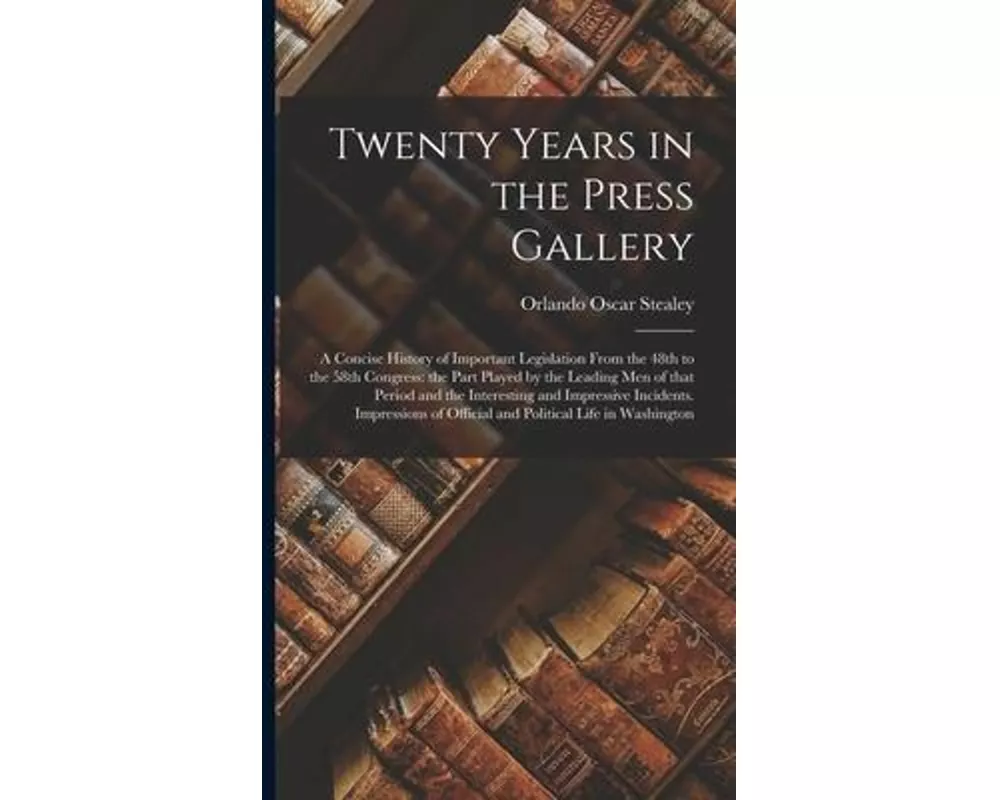 Twenty Years in the Press Gallery; a Concise History of Important Legislation From the 48th to the 58th Congress