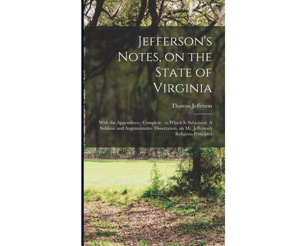 Jefferson's Notes, on the State of Virginia: With the Appendixes - Complete: to Which is Subjoined, A Sublime and Argumentative Dissertation, on Mr. J