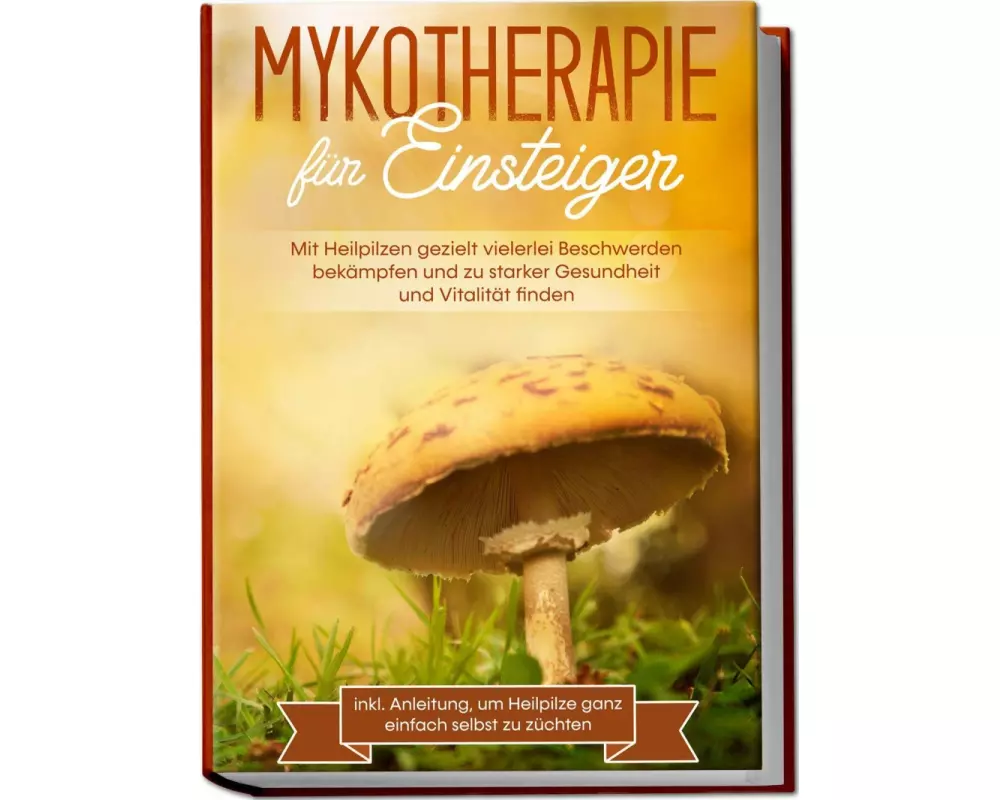 Mykotherapie für Einsteiger: Mit Heilpilzen gezielt vielerlei Beschwerden bekämpfen und zu starker Gesundheit und Vitalität finden - inkl. Anleitung,