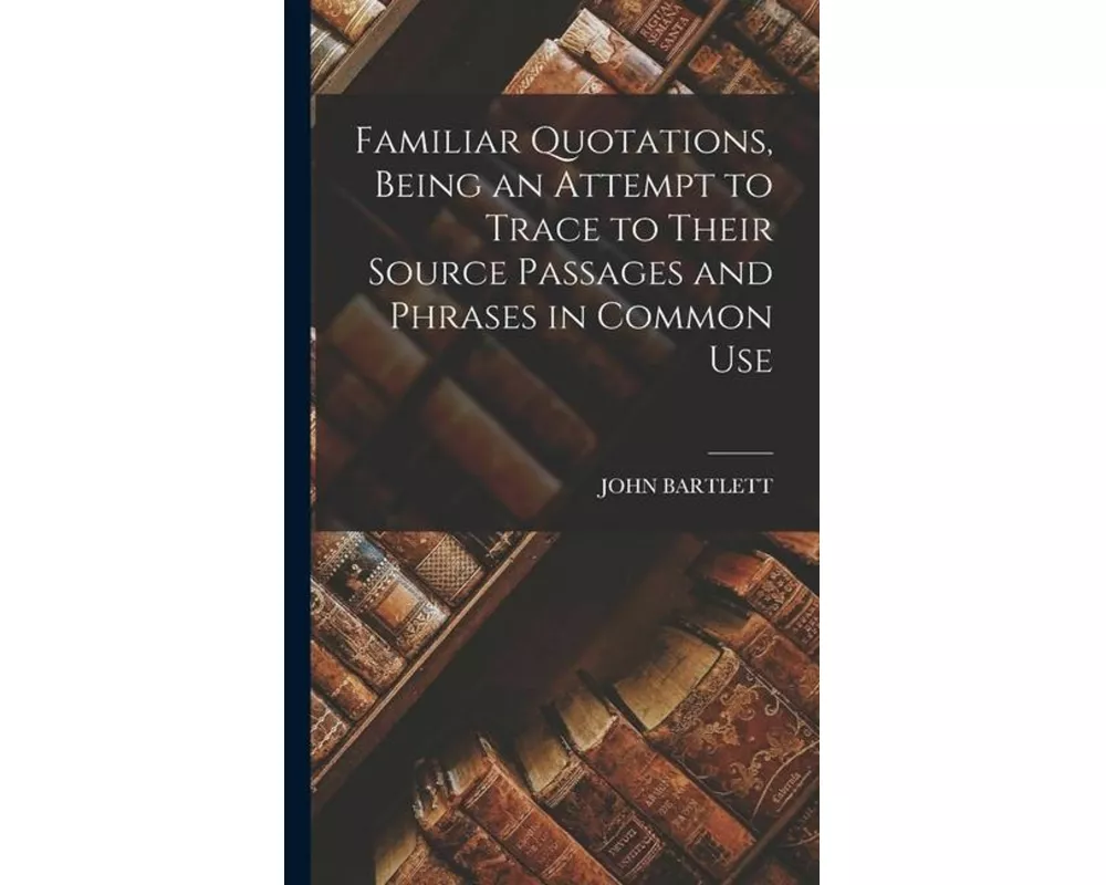 Familiar Quotations, Being an Attempt to Trace to Their Source Passages and Phrases in Common Use