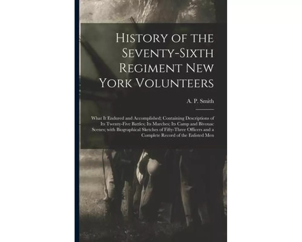 History of the Seventy-sixth Regiment New York Volunteers; What It Endured and Accomplished; Containing Descriptions of Its Twenty-five Battles; Its M