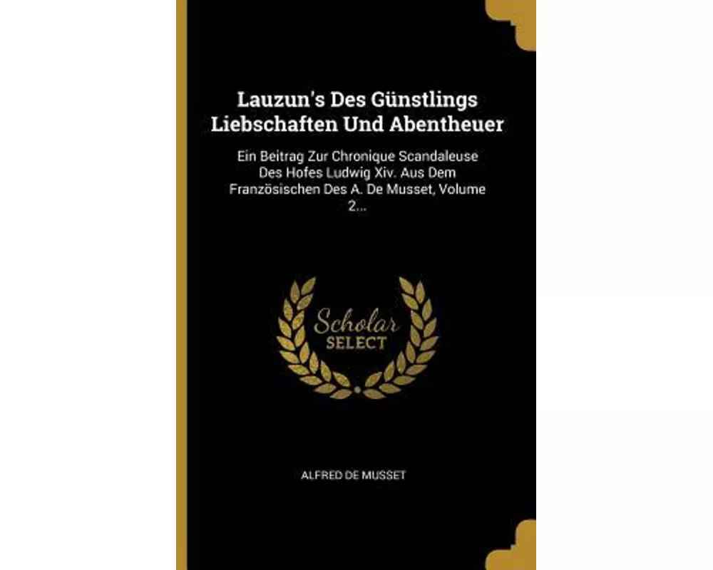 Lauzun's Des Günstlings Liebschaften Und Abentheuer: Ein Beitrag Zur Chronique Scandaleuse Des Hofes Ludwig XIV. Aus Dem Französischen Des A. de Musse