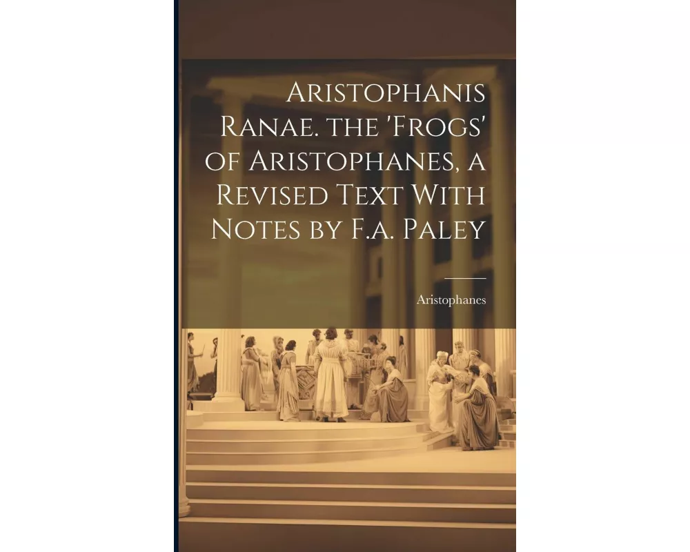 Aristophanis Ranae. the 'Frogs' of Aristophanes, a Revised Text With Notes by F.a. Paley