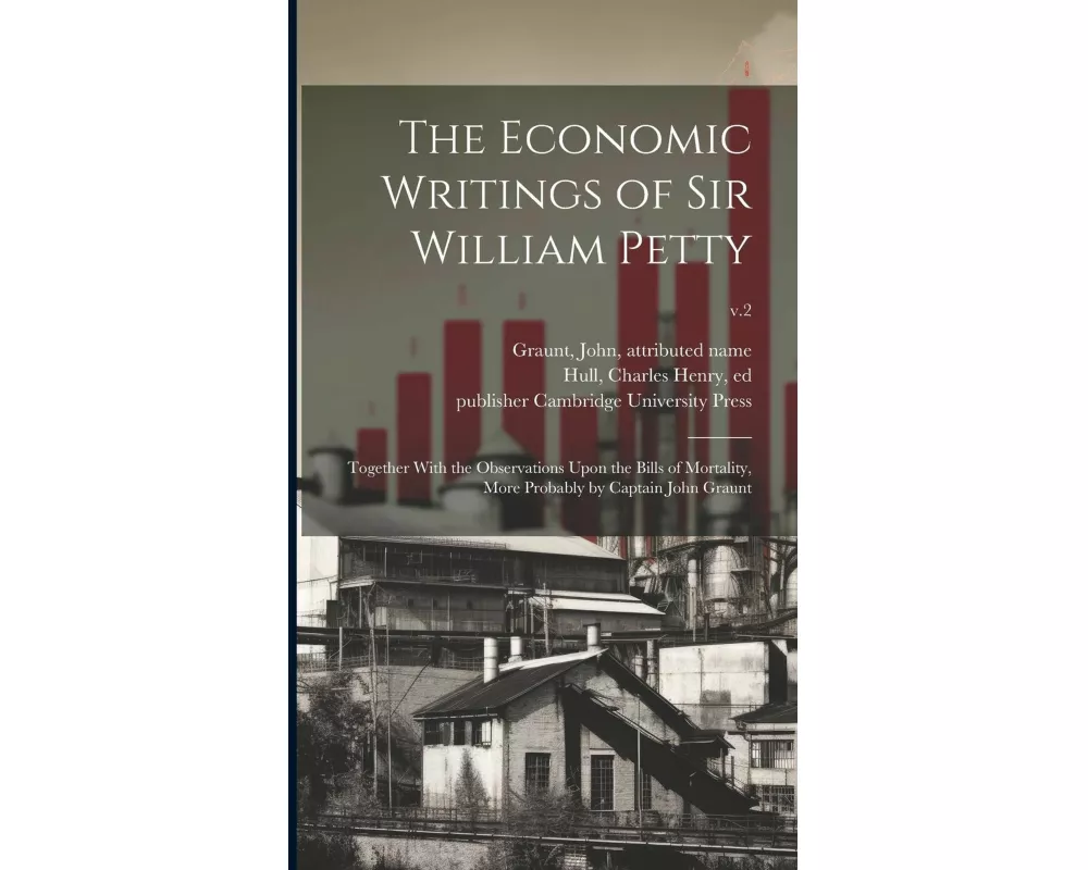 The Economic Writings of Sir William Petty: Together With the Observations Upon the Bills of Mortality, More Probably by Captain John Graunt; v.2