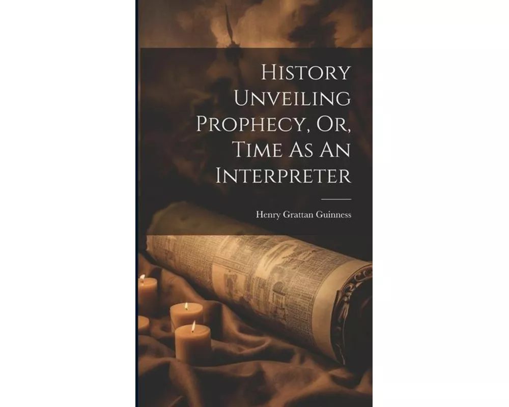 History Unveiling Prophecy, Or, Time As An Interpreter