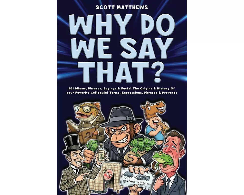 Why Do We Say That? 101 Idioms, Phrases, Sayings & Facts! The Origins & History Of Your Favorite Colloquial Terms, Expressions, Phrases & Proverbs