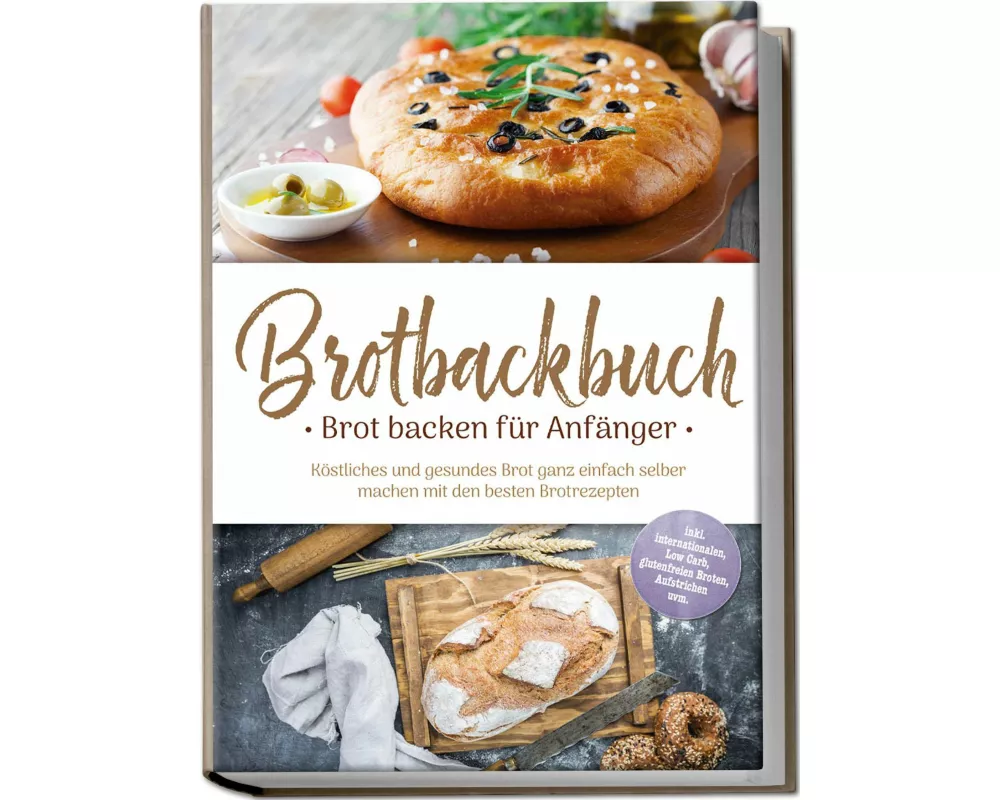 Brotbackbuch - Brot backen für Anfänger: Köstliches und gesundes Brot ganz einfach selber machen mit den besten Brotrezepten - inkl. internationalen,