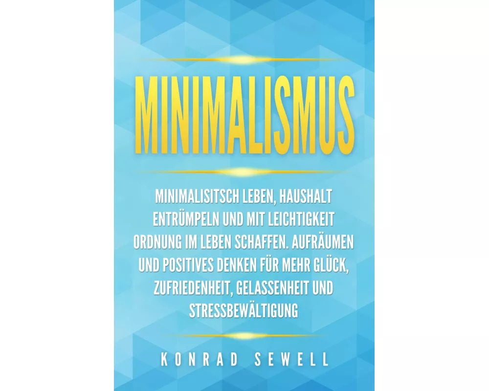 Minimalismus: Minimalisitsch leben, Haushalt entrümpeln und mit Leichtigkeit Ordnung im Leben schaffen. Aufräumen und positives Denken für mehr Glück,