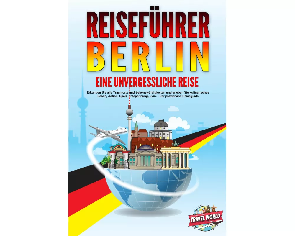REISEFÜHRER BERLIN - Eine unvergessliche Reise: Erkunden Sie alle Traumorte und Sehenswürdigkeiten und erleben Sie kulinarisches Essen, Action, Spaß,