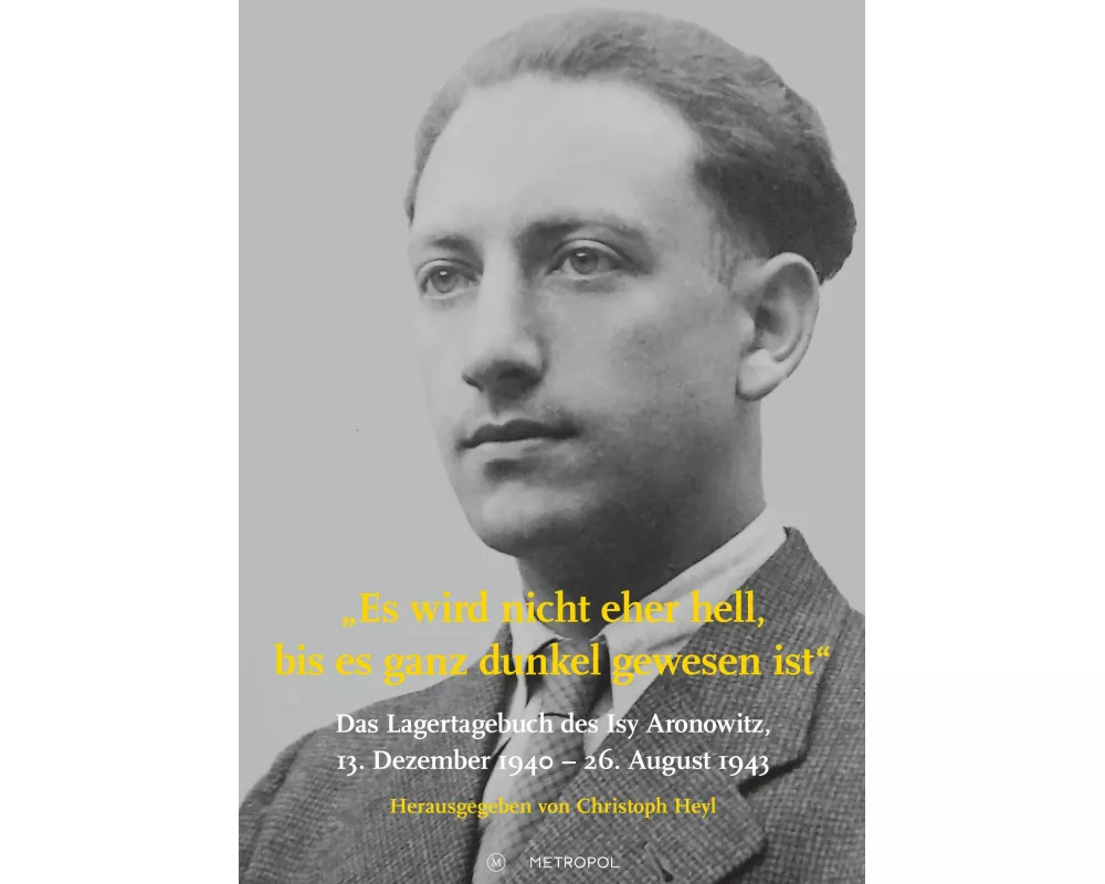 Es wird nicht eher hell, bis es ganz dunkel gewesen ist: Das Lagertagebuch des Isy Aronowitz, 13. Dezember 1940 - 26. August 1943