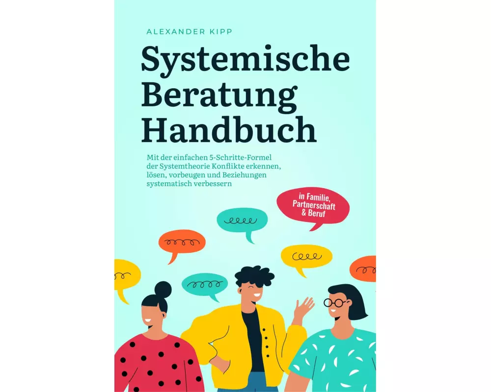 Systemische Beratung Handbuch: Mit der einfachen 5-Schritte-Formel der Systemtheorie Konflikte erkennen, lösen, vorbeugen und Beziehungen systematisch