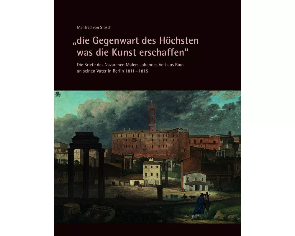 "die Gegenwart des Höchsten was die Kunst erschaffen" - Die Briefe des Nazarener-Malers Johannes Veit aus Rom an seinen Vater in Berlin 1811-1815