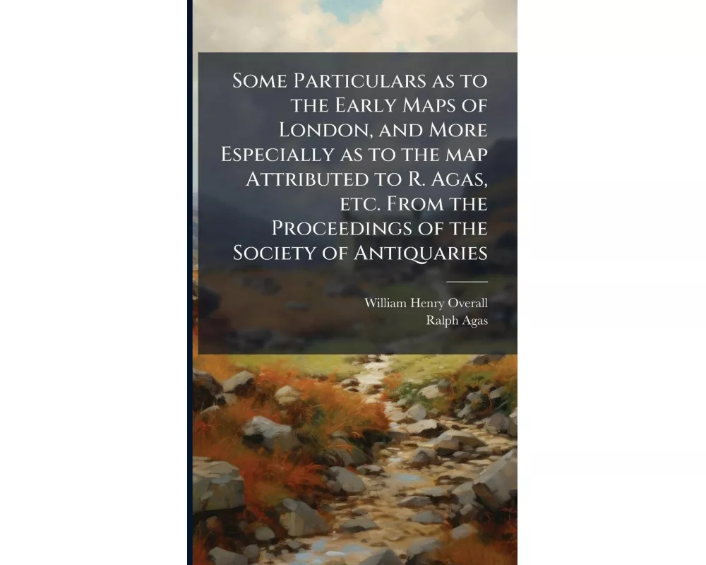 Some Particulars as to the Early Maps of London, and More Especially as to the map Attributed to R. Agas, etc. From the Proceedings of the Society of