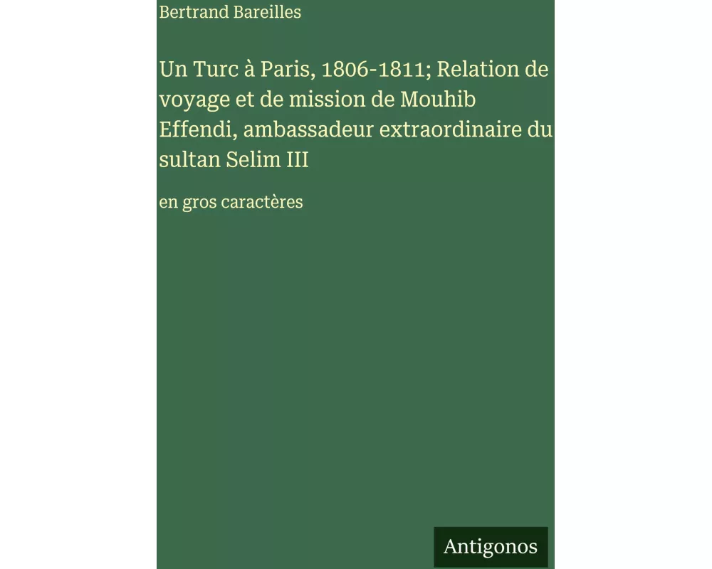 Un Turc à Paris, 1806-1811; Relation de voyage et de mission de Mouhib Effendi, ambassadeur extraordinaire du sultan Selim III