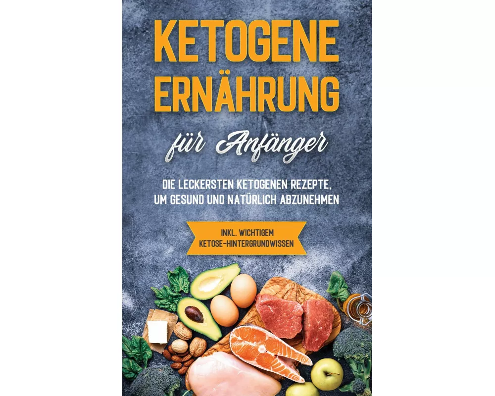 Ketogene Ernährung für Anfänger: Die leckersten ketogenen Rezepte, um gesund und natürlich abzunehmen - inkl. wichtigem Ketose-Hintergrundwissen