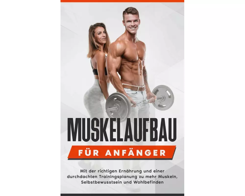 Muskelaufbau für Anfänger: Mit der richtigen Ernährung und einer durchdachten Trainingsplanung zu mehr Muskeln, Selbstbewusstsein und Wohlbefinden