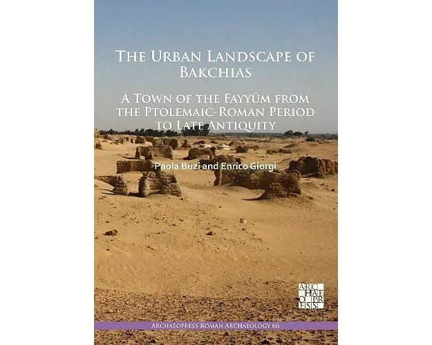 The Urban Landscape of Bakchias: A Town of the Fayyum from the Ptolemaic-Roman Period to Late Antiquity