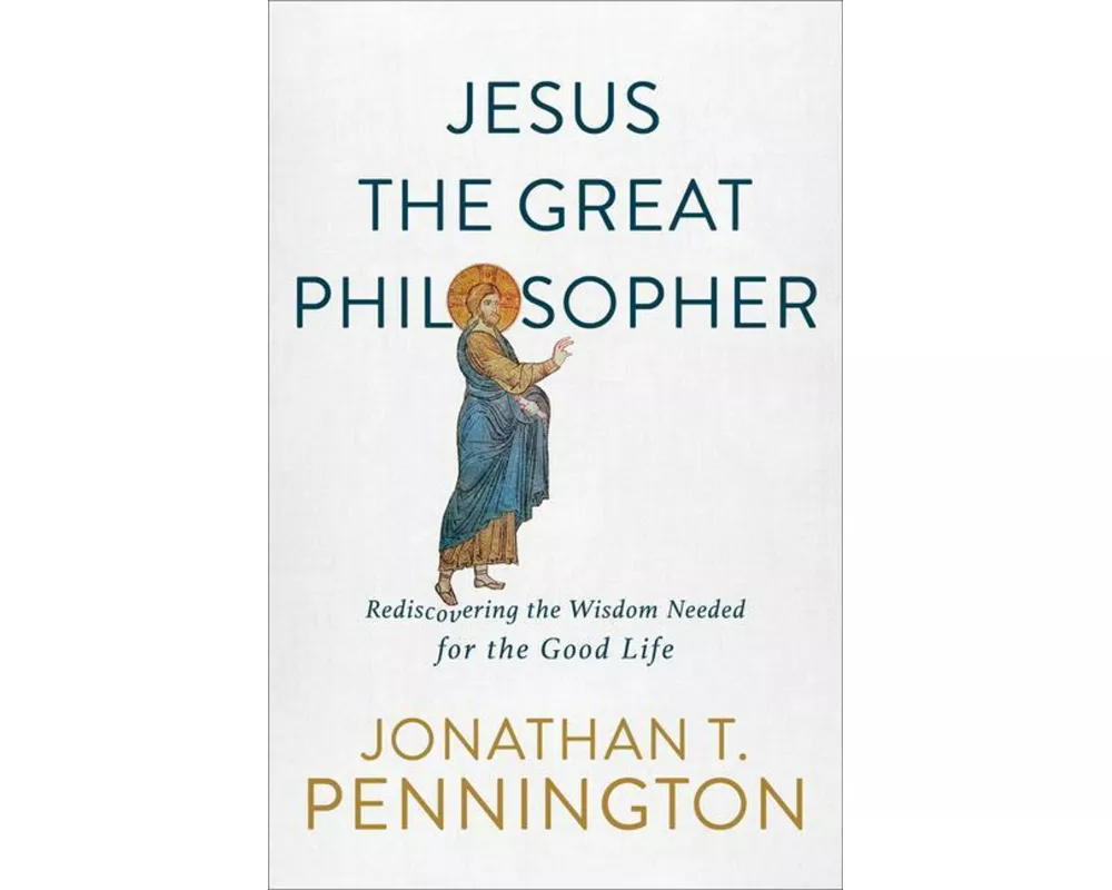 Jesus the Great Philosopher – Rediscovering the Wisdom Needed for the Good Life