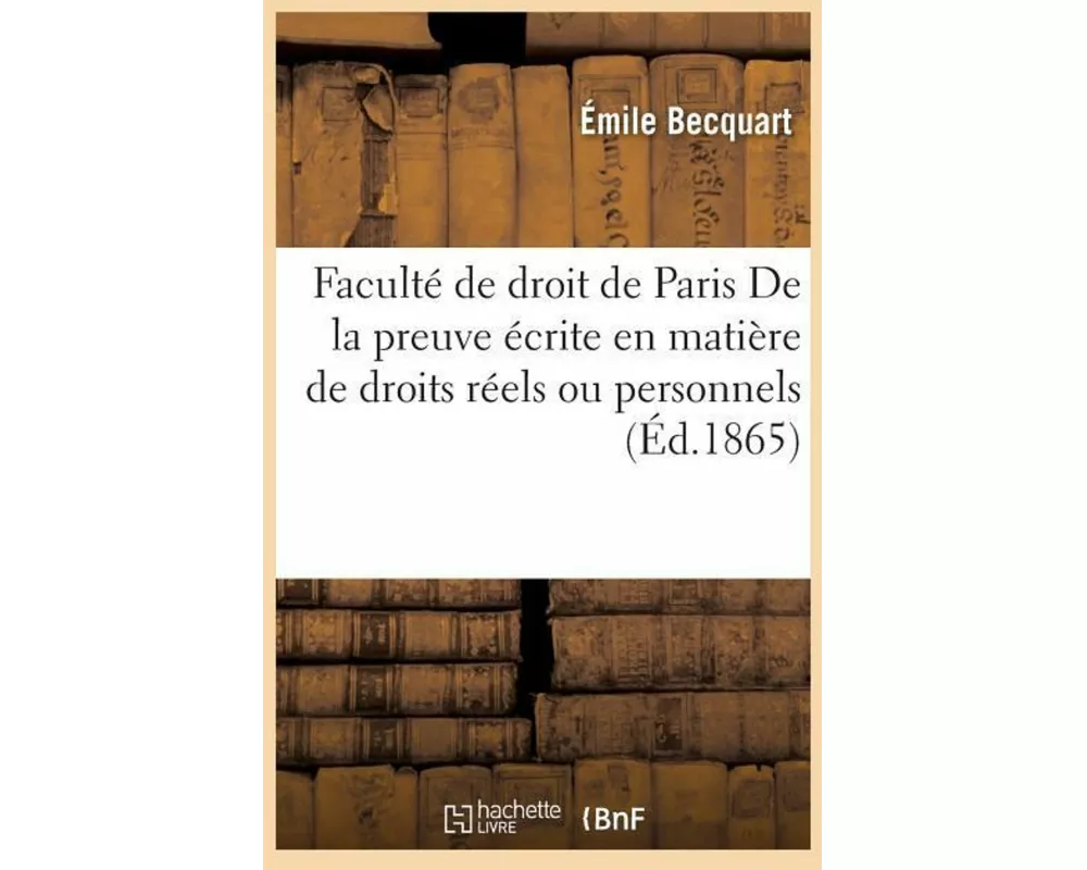 Faculté de Droit de Paris. de la Preuve Écrite En Matière de Droits Réels Ou Personnels