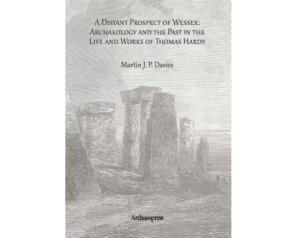 A Distant Prospect of Wessex: Archaeology and the Past in the Life and Works of Thomas Hardy