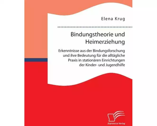 Bindungstheorie und Heimerziehung: Erkenntnisse aus der Bindungsforschung und ihre Bedeutung für die alltägliche Praxis in stationären Einrichtungen d
