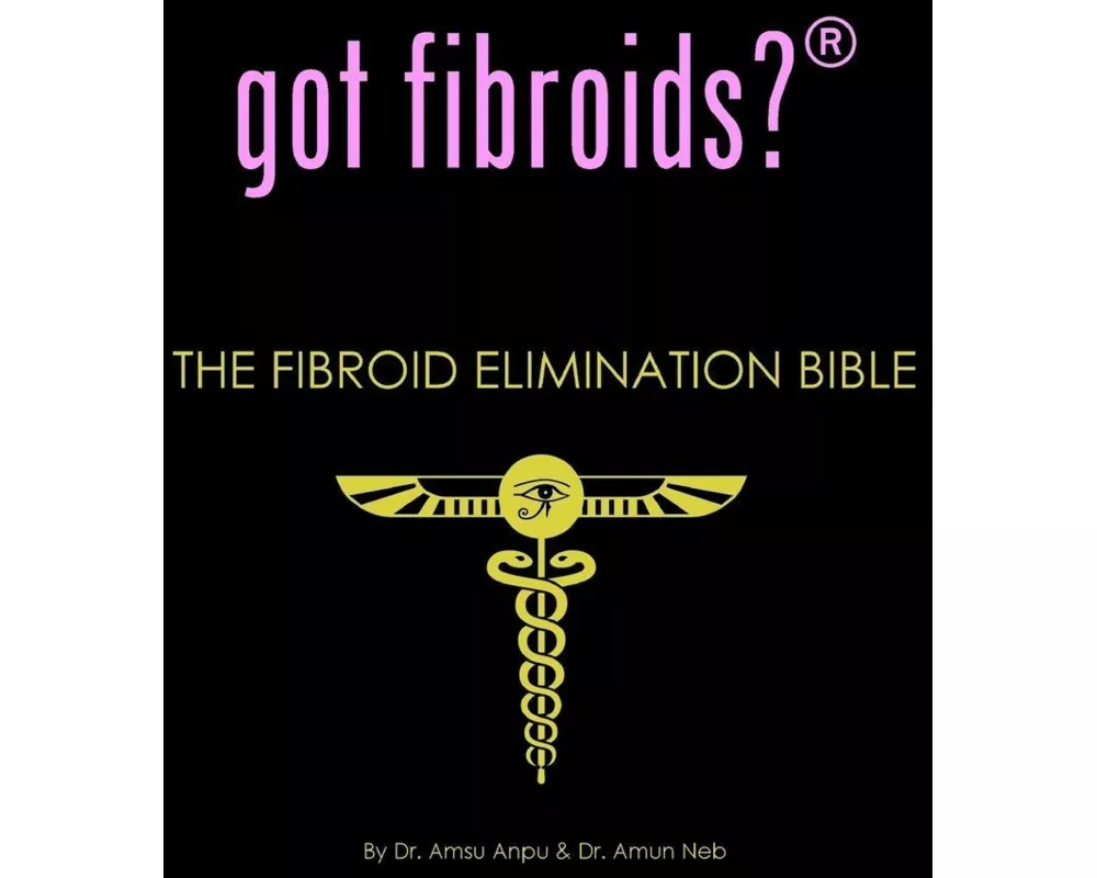 Got Fibroids? the Fibroid Elimination Bible