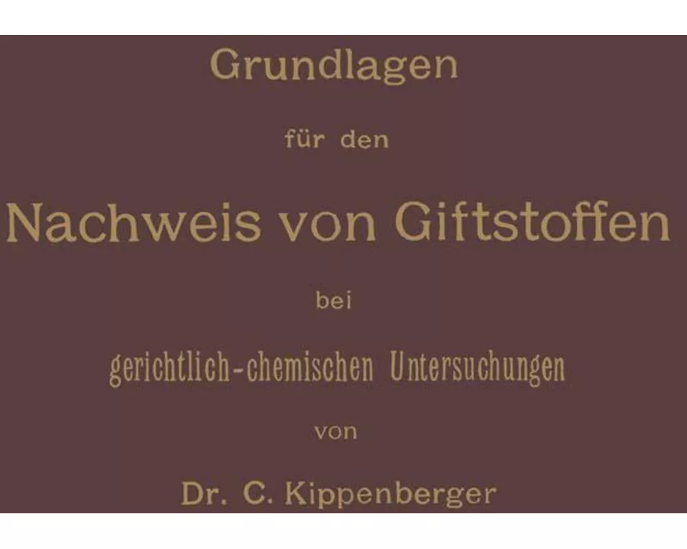 Grundlagen für den Nachweis von Giftstoffen bei gerichtlich-chemischen Untersuchungen. Für Chemiker, Pharmazeuten und Mediziner