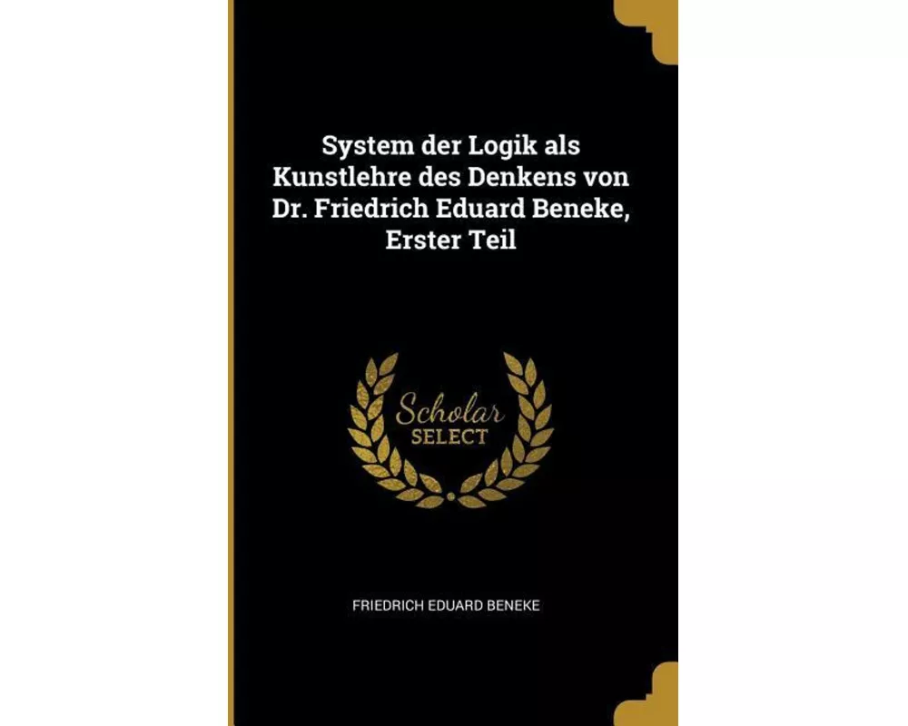 System Der Logik ALS Kunstlehre Des Denkens Von Dr. Friedrich Eduard Beneke, Erster Teil