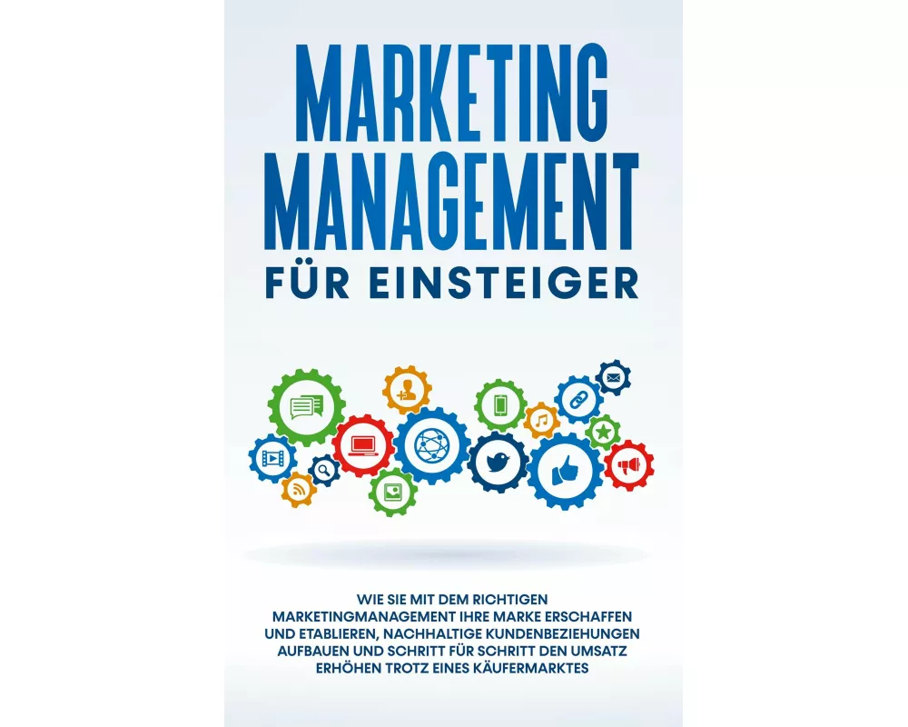 Marketing Management für Einsteiger: Wie Sie mit dem richtigen Marketingmanagement Ihre Marke erschaffen und etablieren, nachhaltige Kundenbeziehungen