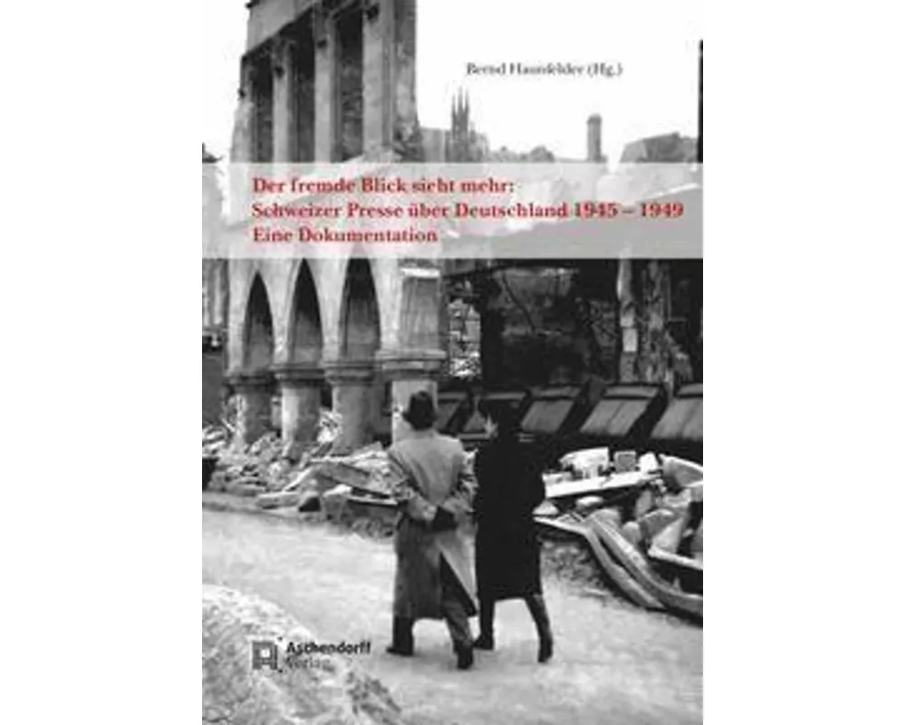 Der fremde Blick sieht mehr: Schweizer Presse über Deutschland 1945 - 1949