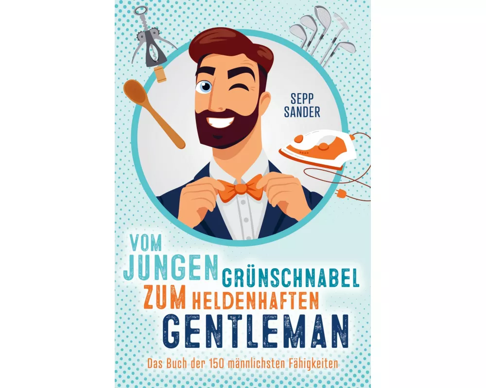 Vom jungen Grünschnabel zum heldenhaften Gentleman - Das Buch der 150 männlichsten Fähigkeiten