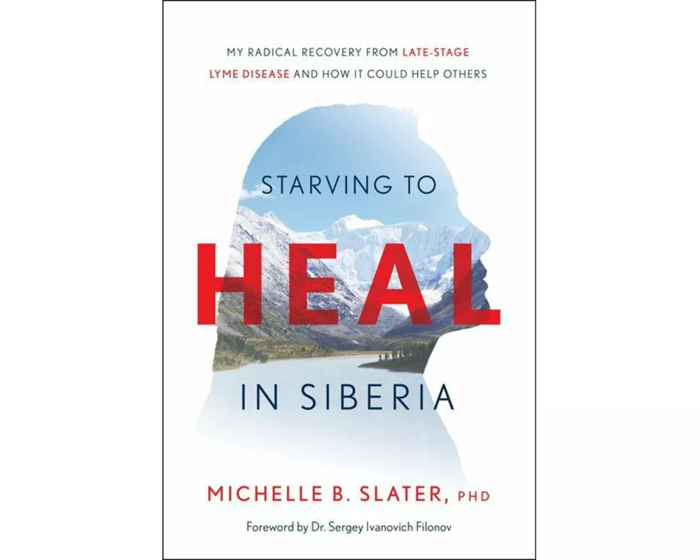 Starving to Heal in Siberia: My Radical Recovery from Late-Stage Lyme Disease and How It Could Help Others