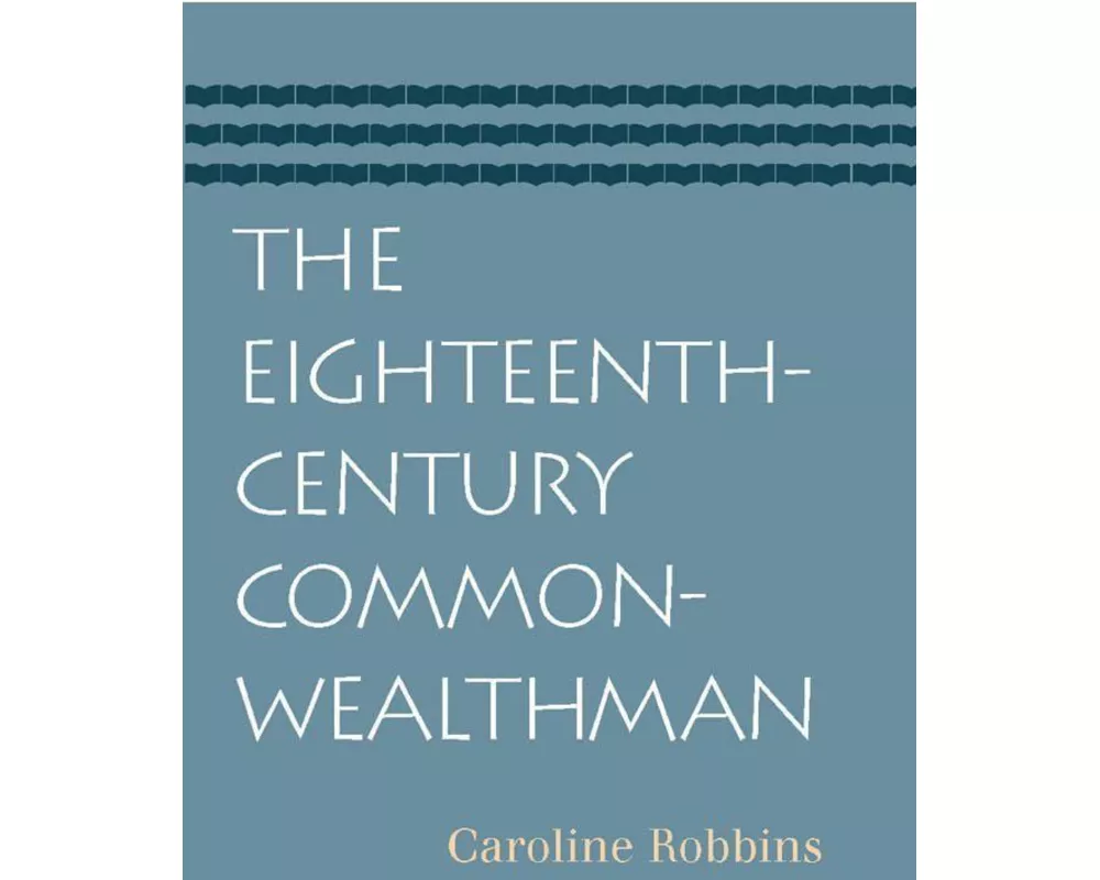 The Eighteenth-Century Commonwealthman: Studies in the Transmission, Development, and Circumstance of English Liberal Thought from the Restoration of