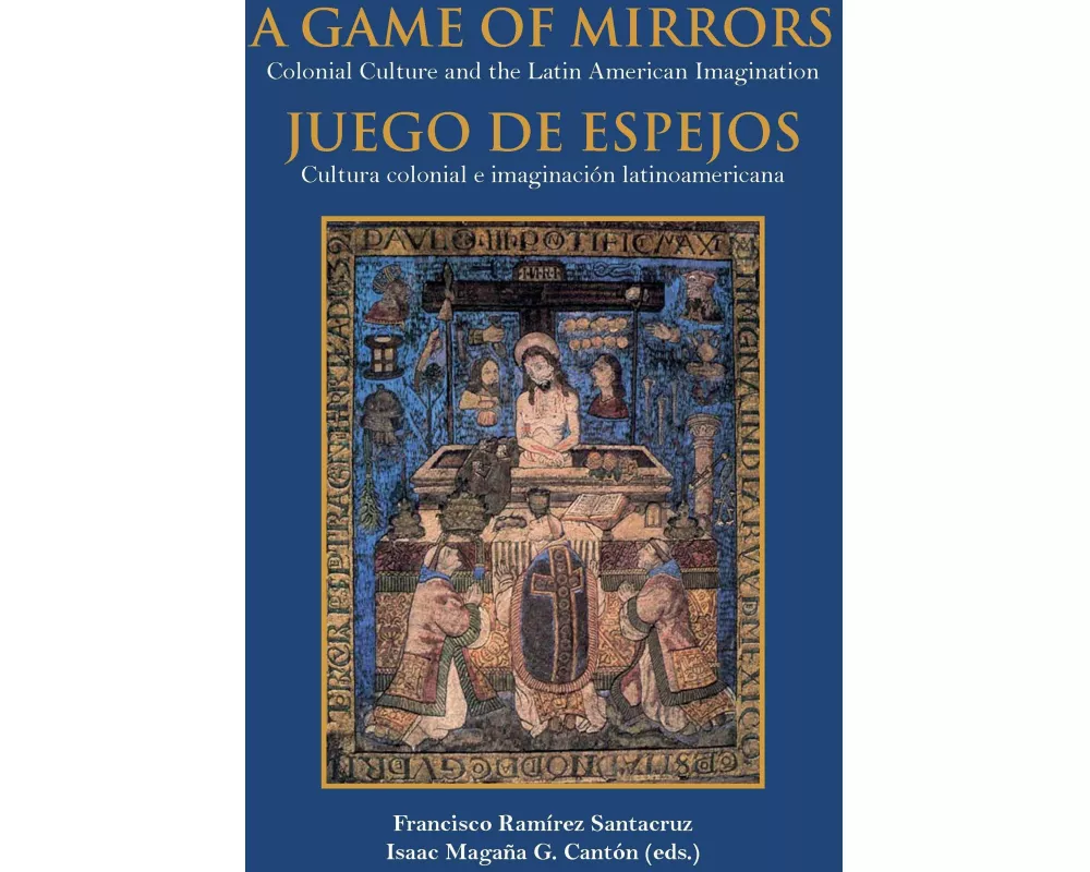 A game of mirrors : colonial culture and the latin american imagination = Juego de espejos : cultura colonial e imaginación latinoamericana