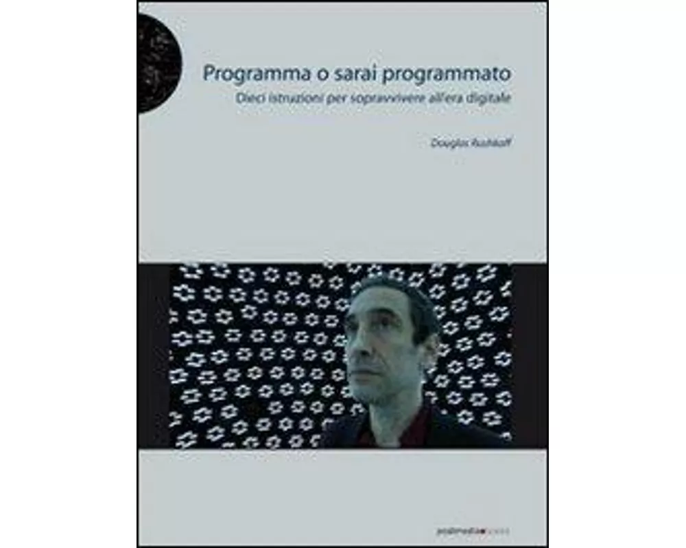 Programma o sarai programmato. Dieci istruzioni per sopravvivere all'era digitale