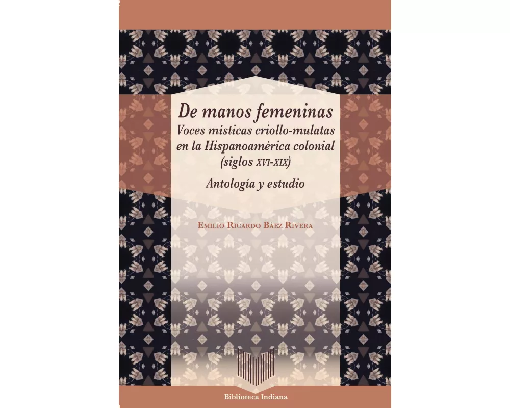 De manos femeninas : voces místicas criollo-mulatas en la Hispanoamérica colonial (siglos XVI-XIX) : antología y estudio