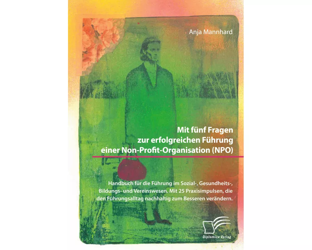 Mit fünf Fragen zur erfolgreichen Führung einer Non-Profit-Organisation (NPO). Handbuch für die Führung im Sozial-, Gesundheits-, Bildungs- und Verein
