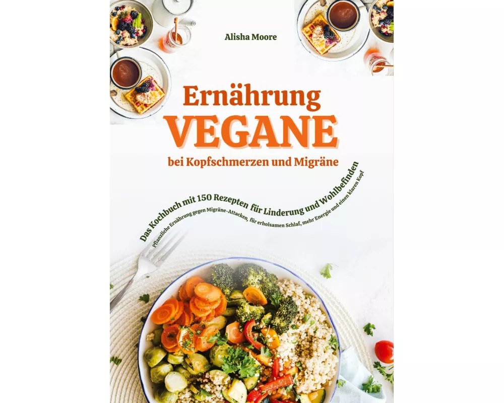 Vegane Ernährung bei Kopfschmerzen und Migräne: Das Kochbuch mit 150 Rezepten für Linderung und Wohlbefinden