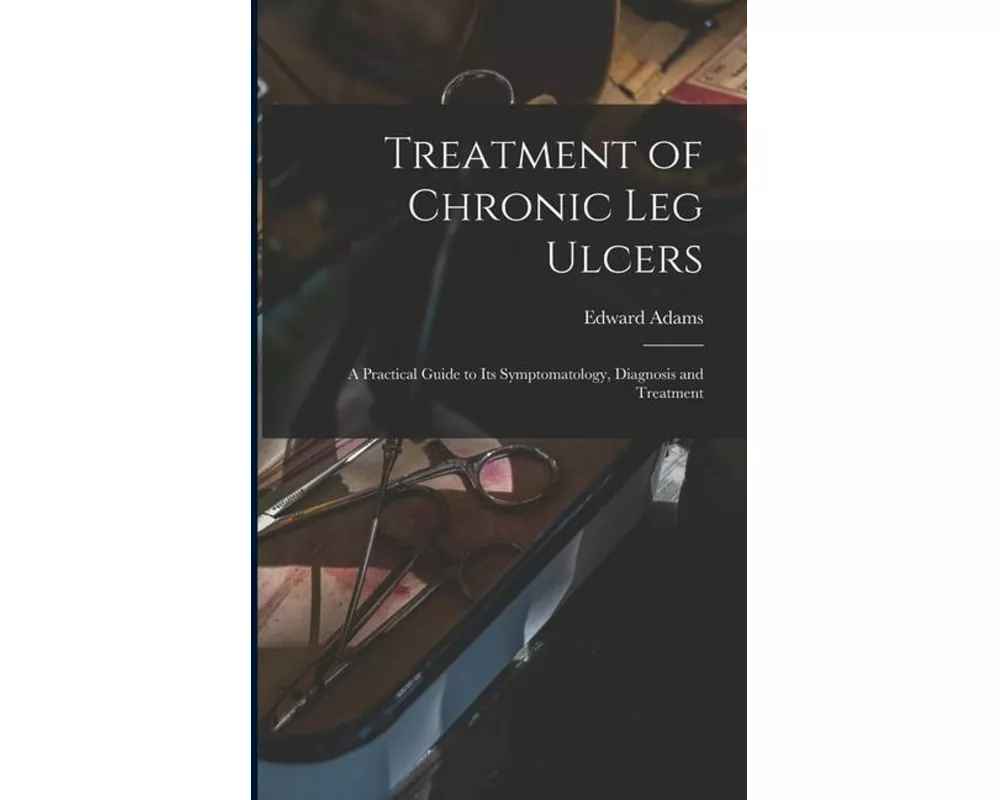 Treatment of Chronic Leg Ulcers: A Practical Guide to Its Symptomatology, Diagnosis and Treatment