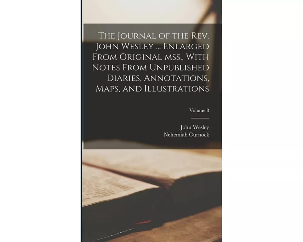 The Journal of the Rev. John Wesley ... Enlarged From Original mss., With Notes From Unpublished Diaries, Annotations, Maps, and Illustrations; Volume