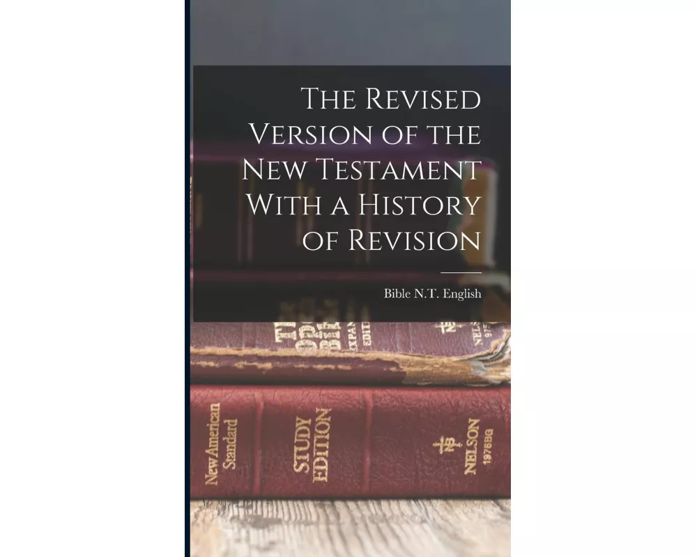 The Revised Version of the New Testament With a History of Revision