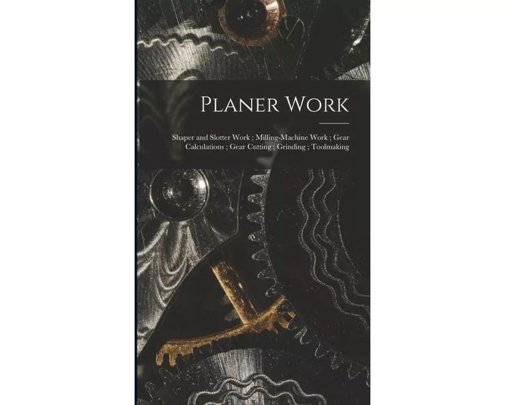 Planer Work; Shaper and Slotter Work; Milling-Machine Work; Gear Calculations; Gear Cutting; Grinding; Toolmaking