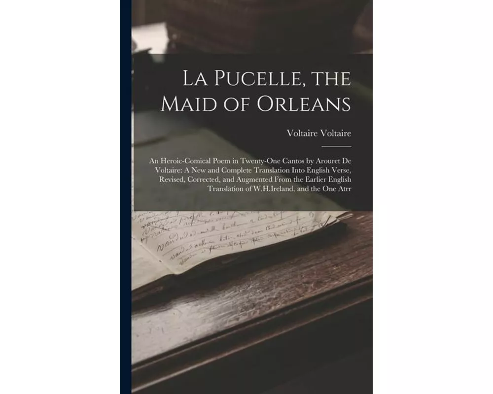 La Pucelle, the Maid of Orleans: An Heroic-Comical Poem in Twenty-One Cantos by Arouret De Voltaire: A New and Complete Translation Into English Verse